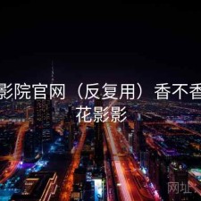 樱花影院官网（反复用）香不香，樱花影影
