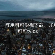用了一阵用可可影视下载，好用吗，可可tvios