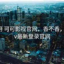 反复用 可可影视官网，香不香，可可tv最新登录官网
