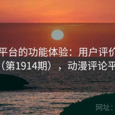 动漫平台的功能体验：用户评价汇编（第1914期），动漫评论平台