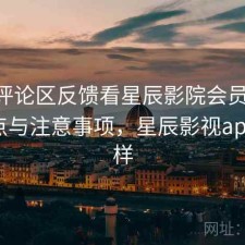 结合评论区反馈看星辰影院会员机制 关键点与注意事项，星辰影视app怎么样