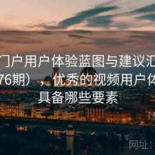视频门户用户体验蓝图与建议汇总（第3476期），优秀的视频用户体验应具备哪些要素
