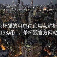 关于茶杯狐的用户讨论焦点解析（第2193期），茶杯狐官方网站