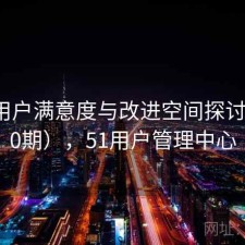 51网用户满意度与改进空间探讨（第50期），51用户管理中心