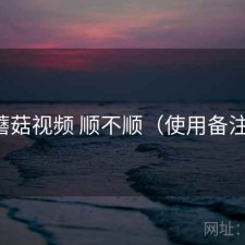 蘑菇视频 顺不顺（使用备注）