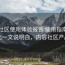 内容社区使用体验报告 使用指南与对比一文说明白，内容社区产品