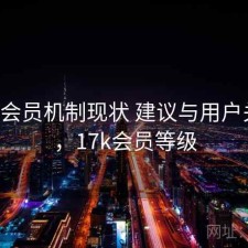 17c的会员机制现状 建议与用户关注点，17k会员等级