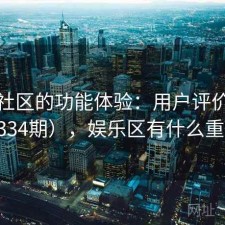 娱乐社区的功能体验：用户评价汇编（第334期），娱乐区有什么重要作用