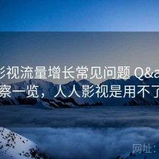 人人影视流量增长常见问题 Q&A：观察一览，人人影视是用不了了吗