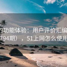 51网的功能体验：用户评价汇编（第3794期），51上网怎么使用