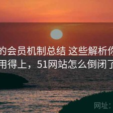 51网的会员机制总结 这些解析你可能用得上，51网站怎么倒闭了