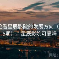 从评论看星辰影院的发展方向（第1575期），星辰影院可靠吗