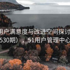 51网用户满意度与改进空间探讨（第3530期），51用户管理中心