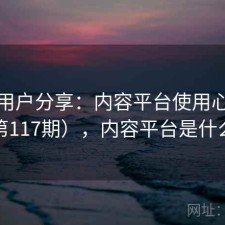 真实用户分享：内容平台使用心得（第117期），内容平台是什么