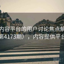 关于内容平台的用户讨论焦点解析（第4173期），内容提供平台
