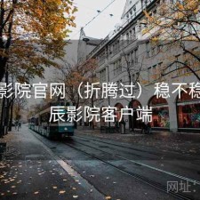 星辰影院官网（折腾过）稳不稳，星辰影院客户端