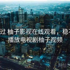 折腾过 柚子影视在线观看，稳不稳，播放电视剧柚子视频