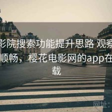 樱花影院搜索功能提升思路 观察让体验更顺畅，樱花电影网的app在哪下载
