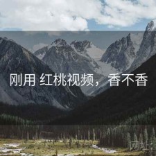 刚用 红桃视频，香不香
