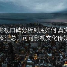 可可影视口碑分析到底如何 真实反馈与方案汇总，可可影视文化传媒公司