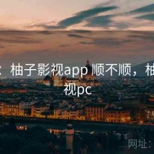 体验：柚子影视app 顺不顺，柚子影视pc