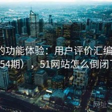 51网的功能体验：用户评价汇编（第1754期），51网站怎么倒闭了
