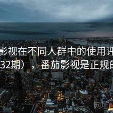 番茄影视在不同人群中的使用评价（第232期），番茄影视是正规的吗
