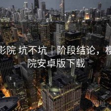 樱花影院 坑不坑｜阶段结论，樱花影院安卓版下载