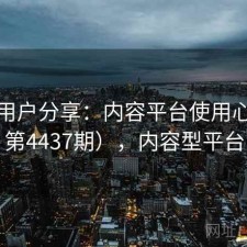 真实用户分享：内容平台使用心得（第4437期），内容型平台