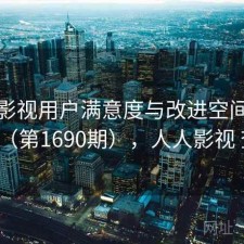 人人影视用户满意度与改进空间探讨（第1690期），人人影视 查