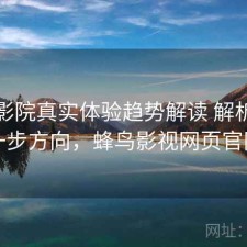 蜂鸟影院真实体验趋势解读 解析与下一步方向，蜂鸟影视网页官网
