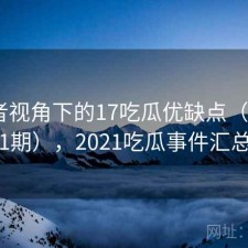 使用者视角下的17吃瓜优缺点（第1131期），2021吃瓜事件汇总
