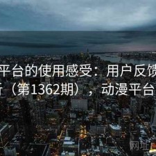 动漫平台的使用感受：用户反馈全景分析（第1362期），动漫平台排名