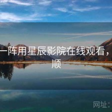 用了一阵用星辰影院在线观看，顺不顺