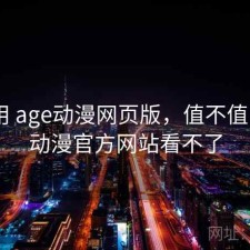 反复用 age动漫网页版，值不值，age动漫官方网站看不了