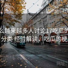为什么越来越多人讨论17吃瓜的内容分类 经验解读，吃瓜的梗