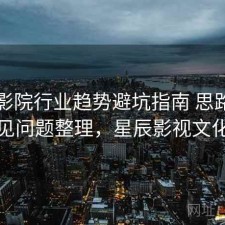 星辰影院行业趋势避坑指南 思路与常见问题整理，星辰影视文化