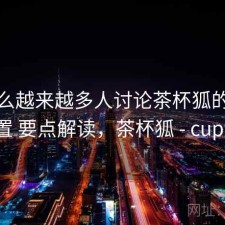 为什么越来越多人讨论茶杯狐的隐私设置 要点解读，茶杯狐 - cupfox