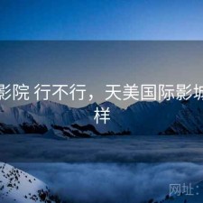 天美影院 行不行，天美国际影城怎么样