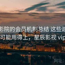 星辰影院的会员机制总结 这些建议你可能用得上，星辰影视 vip