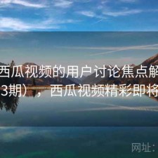 关于西瓜视频的用户讨论焦点解析（第833期），西瓜视频精彩即将呈现