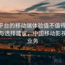 影视平台的移动端体验值不值得关注 攻略与选择建议，中国移动影视热播业务