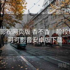 可可影视网页版 香不香｜阶段结论，可可影音安卓版下载