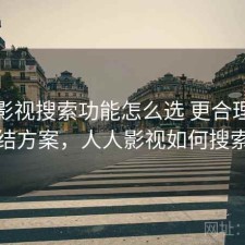人人影视搜索功能怎么选 更合理的总结方案，人人影视如何搜索