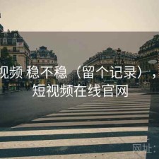 天美视频 稳不稳（留个记录），天美短视频在线官网
