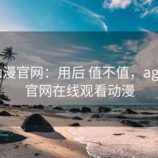 age动漫官网：用后 值不值，age动漫官网在线观看动漫