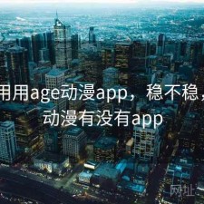 反复用用age动漫app，稳不稳，age动漫有没有app