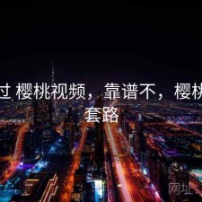 折腾过 樱桃视频，靠谱不，樱桃视频套路
