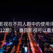 番茄影视在不同人群中的使用评价（第112期），番茄影视可以看什么