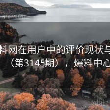 51爆料网在用户中的评价现状与变化（第3145期），爆料中心